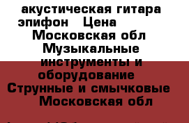 акустическая гитара эпифон › Цена ­ 3 500 - Московская обл. Музыкальные инструменты и оборудование » Струнные и смычковые   . Московская обл.